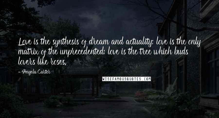 Angela Carter Quotes: Love is the synthesis of dream and actuality; love is the only matrix of the unprecedented; love is the tree which buds lovers like roses.