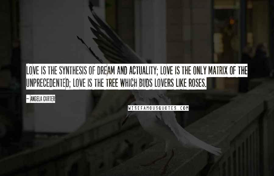 Angela Carter Quotes: Love is the synthesis of dream and actuality; love is the only matrix of the unprecedented; love is the tree which buds lovers like roses.