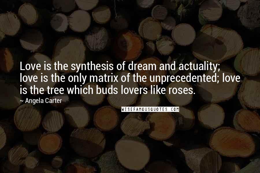 Angela Carter Quotes: Love is the synthesis of dream and actuality; love is the only matrix of the unprecedented; love is the tree which buds lovers like roses.