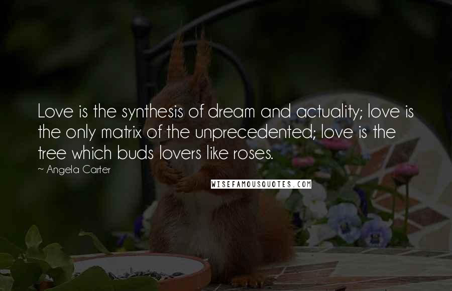 Angela Carter Quotes: Love is the synthesis of dream and actuality; love is the only matrix of the unprecedented; love is the tree which buds lovers like roses.