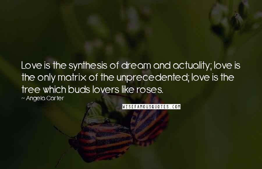 Angela Carter Quotes: Love is the synthesis of dream and actuality; love is the only matrix of the unprecedented; love is the tree which buds lovers like roses.