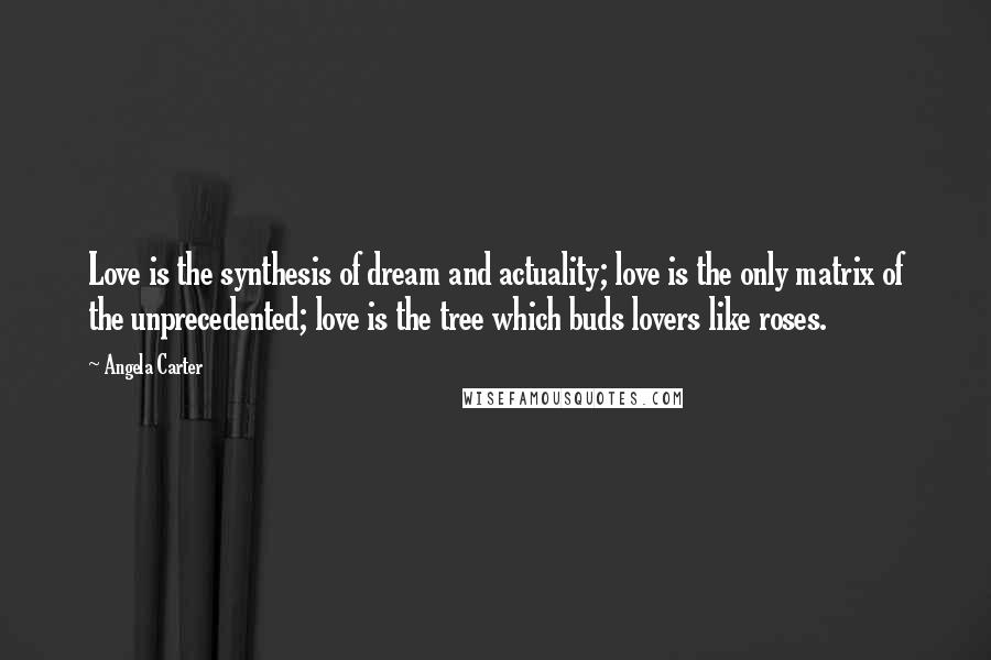 Angela Carter Quotes: Love is the synthesis of dream and actuality; love is the only matrix of the unprecedented; love is the tree which buds lovers like roses.