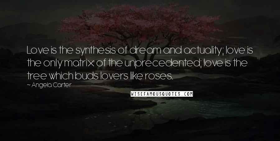 Angela Carter Quotes: Love is the synthesis of dream and actuality; love is the only matrix of the unprecedented; love is the tree which buds lovers like roses.