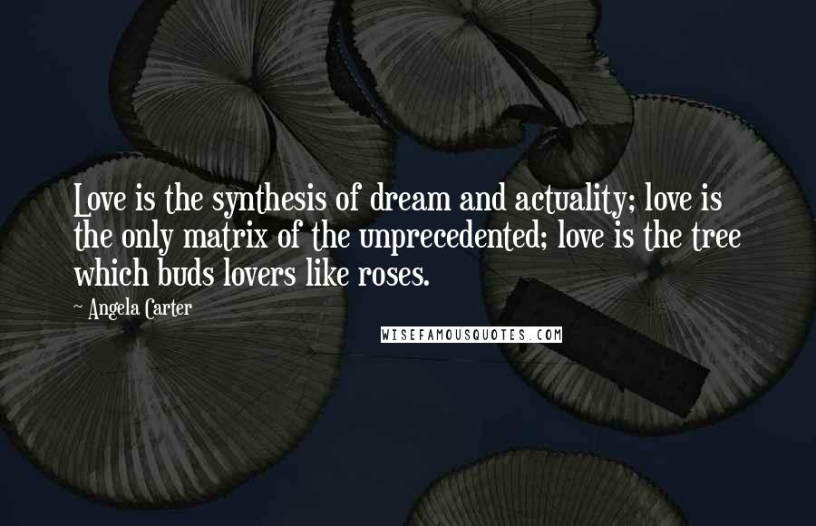 Angela Carter Quotes: Love is the synthesis of dream and actuality; love is the only matrix of the unprecedented; love is the tree which buds lovers like roses.