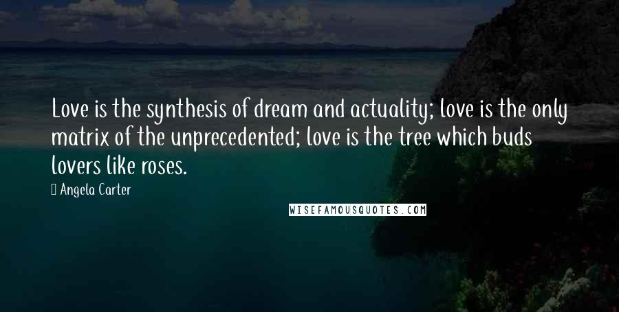 Angela Carter Quotes: Love is the synthesis of dream and actuality; love is the only matrix of the unprecedented; love is the tree which buds lovers like roses.