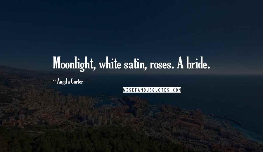 Angela Carter Quotes: Moonlight, white satin, roses. A bride.