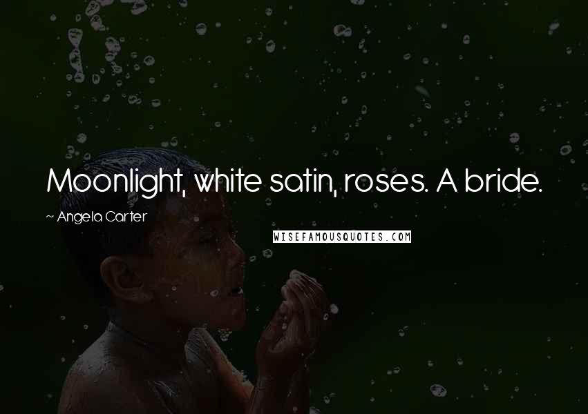 Angela Carter Quotes: Moonlight, white satin, roses. A bride.