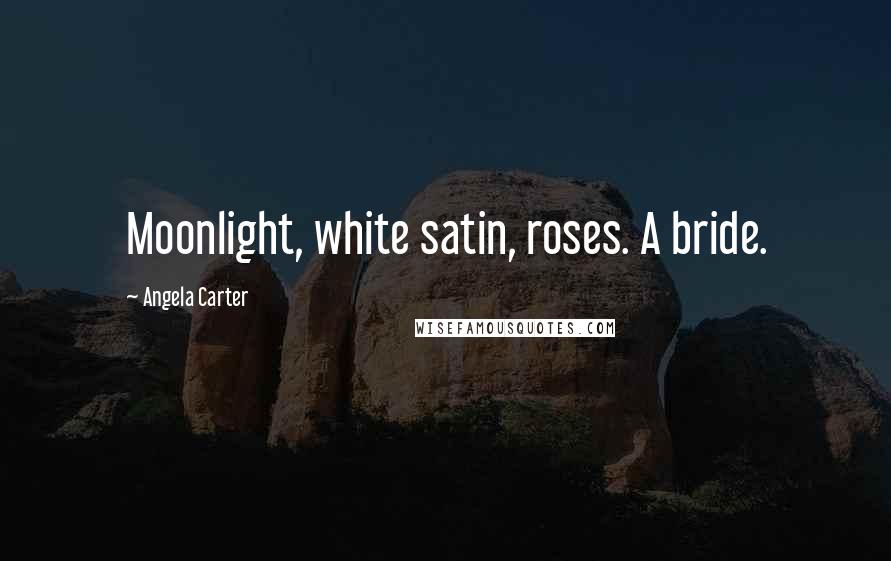 Angela Carter Quotes: Moonlight, white satin, roses. A bride.