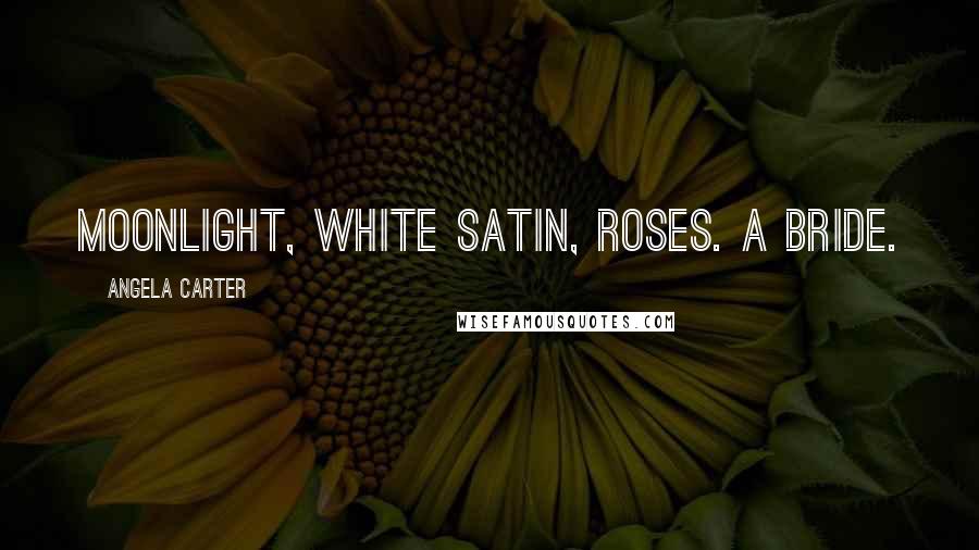 Angela Carter Quotes: Moonlight, white satin, roses. A bride.
