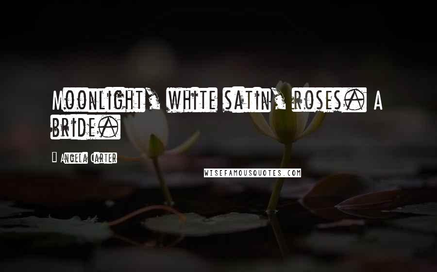 Angela Carter Quotes: Moonlight, white satin, roses. A bride.