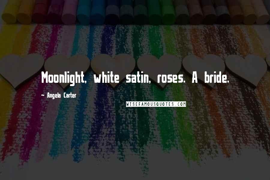 Angela Carter Quotes: Moonlight, white satin, roses. A bride.