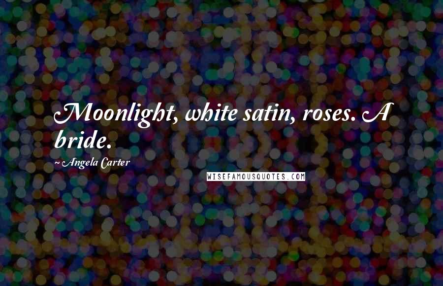 Angela Carter Quotes: Moonlight, white satin, roses. A bride.