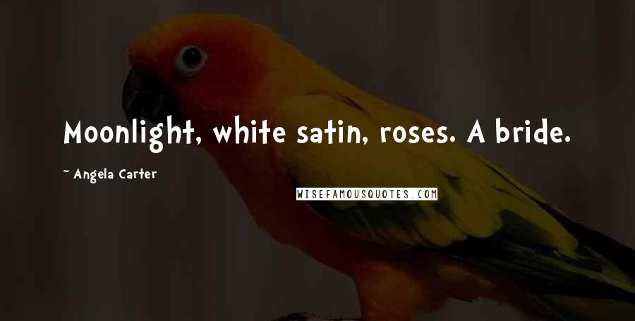 Angela Carter Quotes: Moonlight, white satin, roses. A bride.