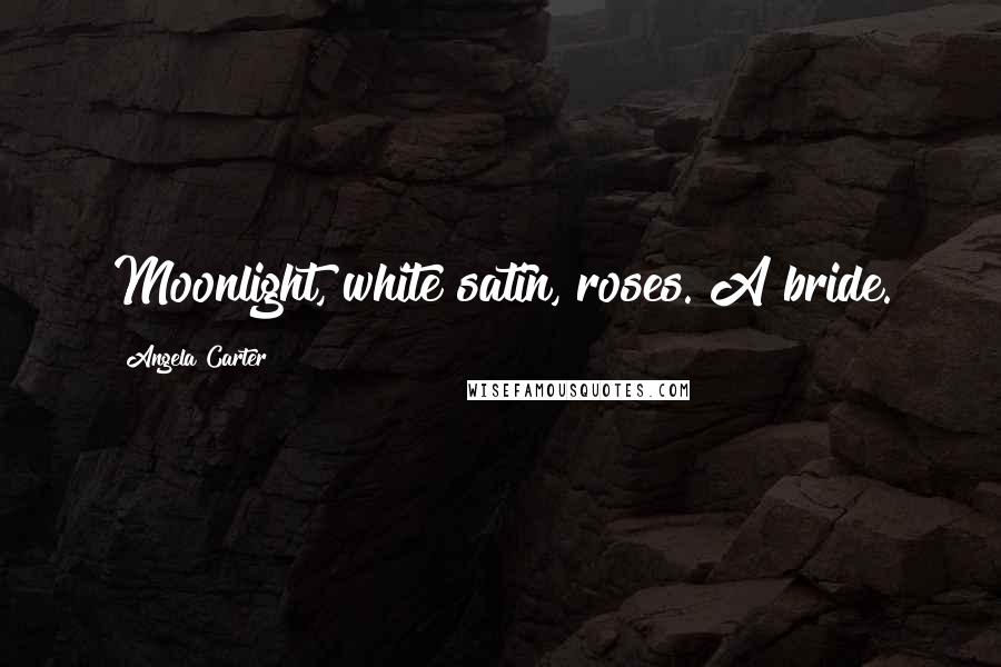 Angela Carter Quotes: Moonlight, white satin, roses. A bride.