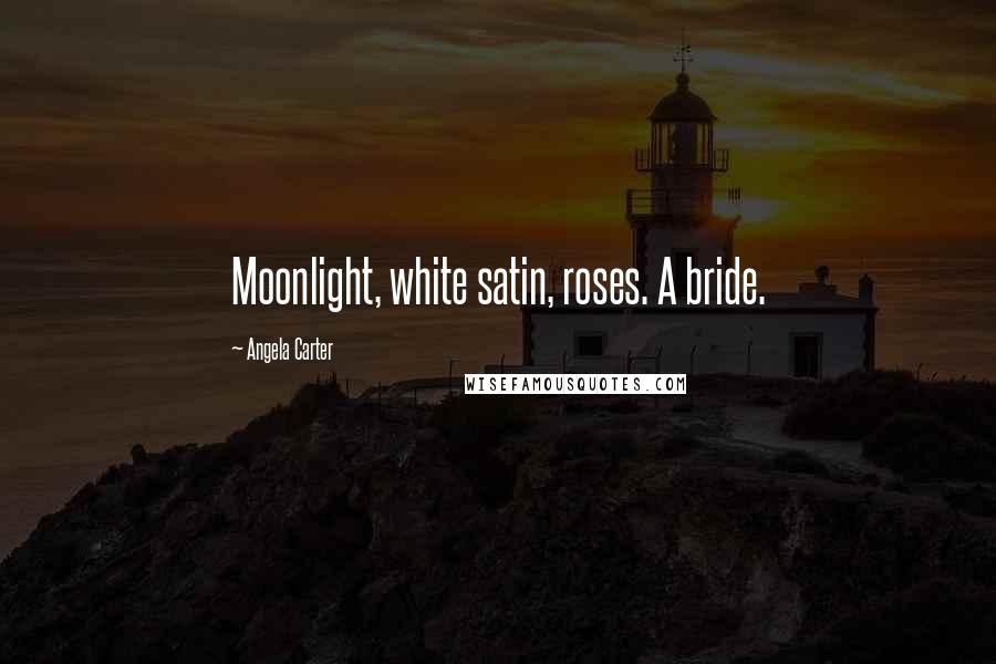 Angela Carter Quotes: Moonlight, white satin, roses. A bride.