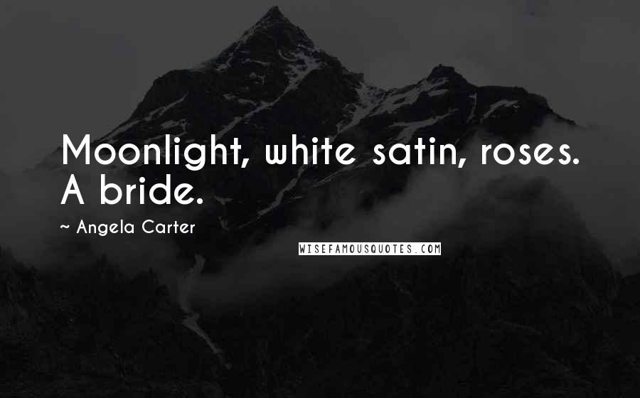 Angela Carter Quotes: Moonlight, white satin, roses. A bride.