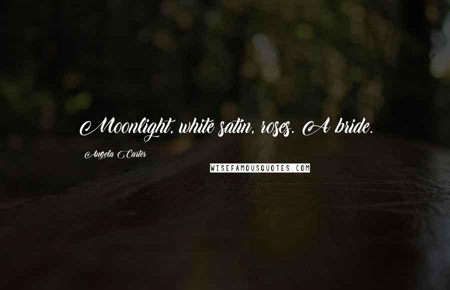 Angela Carter Quotes: Moonlight, white satin, roses. A bride.