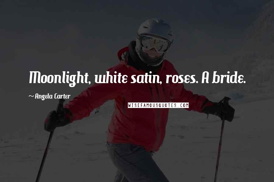 Angela Carter Quotes: Moonlight, white satin, roses. A bride.