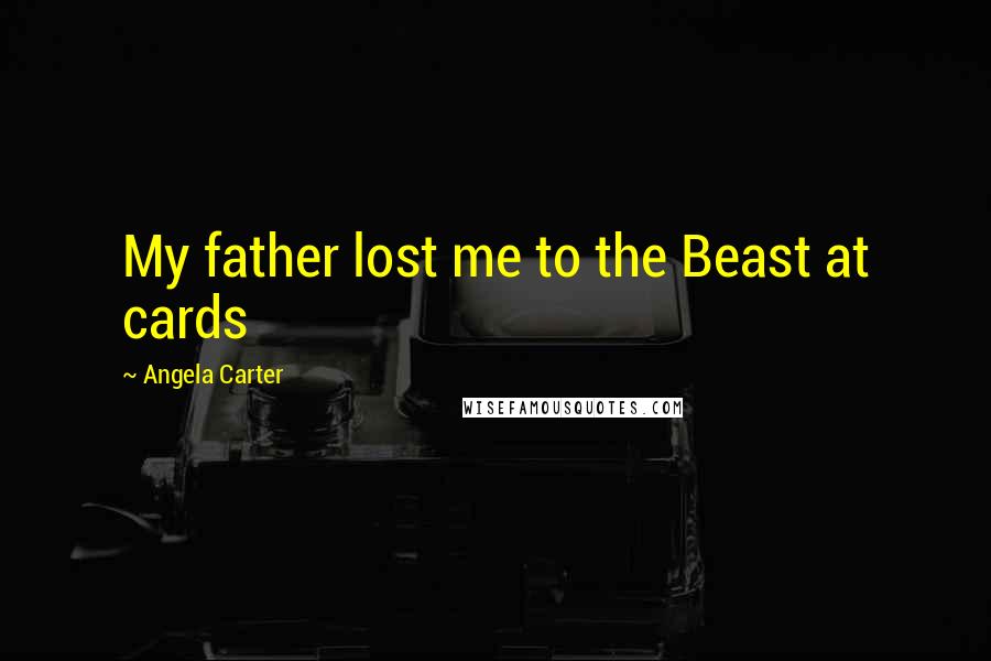 Angela Carter Quotes: My father lost me to the Beast at cards