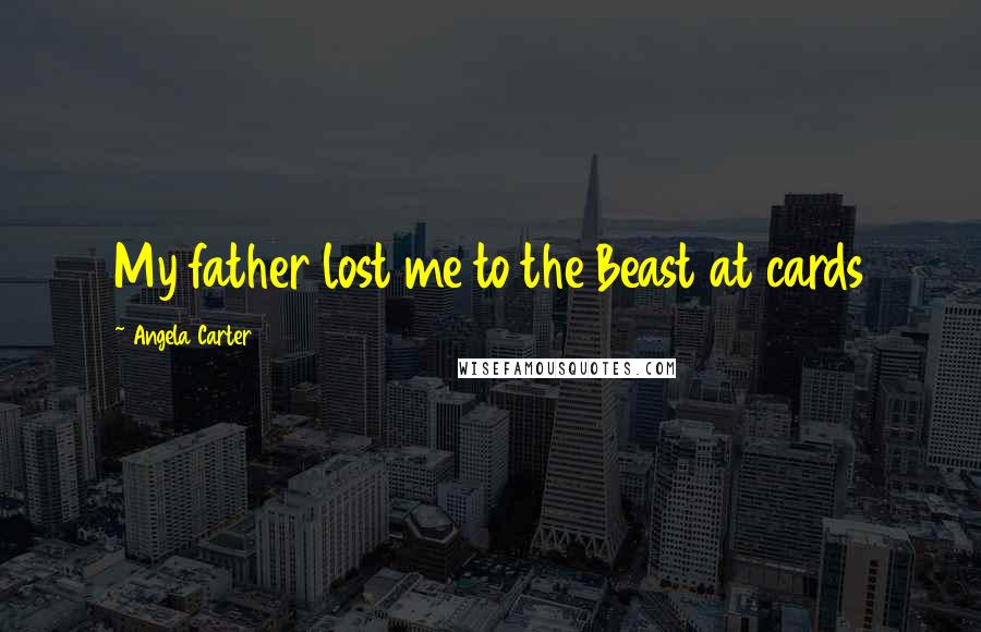 Angela Carter Quotes: My father lost me to the Beast at cards