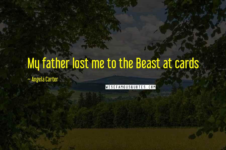 Angela Carter Quotes: My father lost me to the Beast at cards