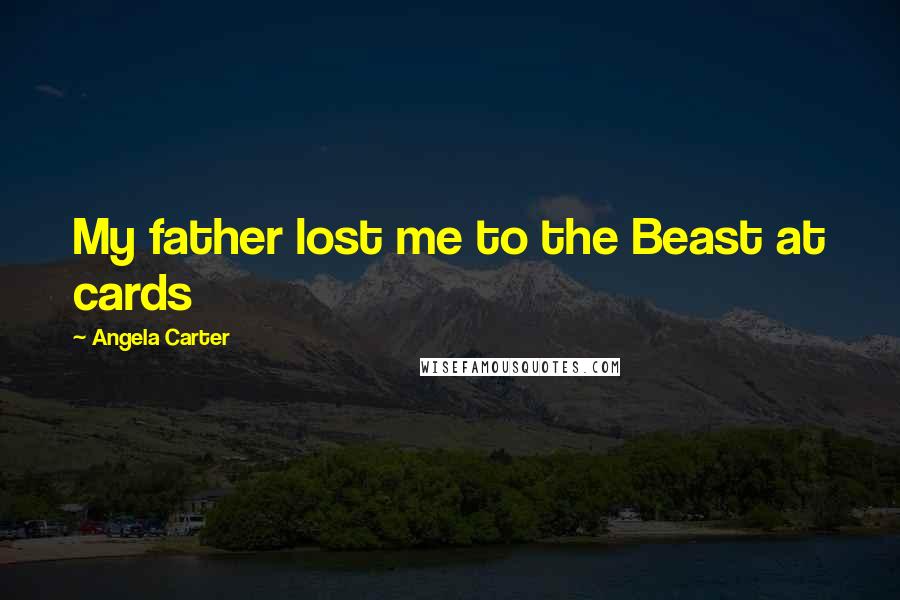 Angela Carter Quotes: My father lost me to the Beast at cards