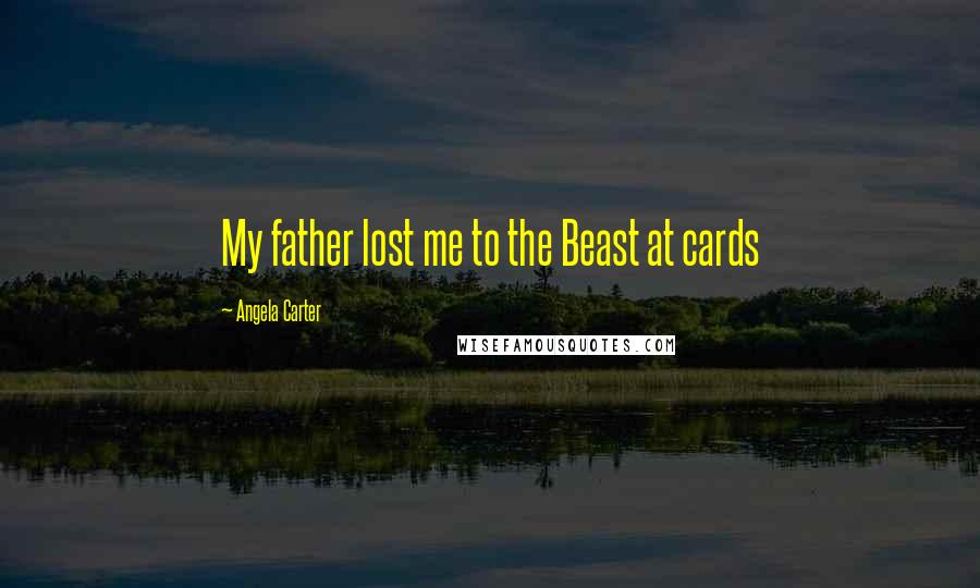 Angela Carter Quotes: My father lost me to the Beast at cards