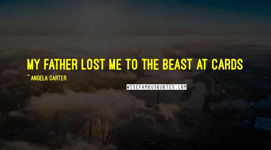 Angela Carter Quotes: My father lost me to the Beast at cards
