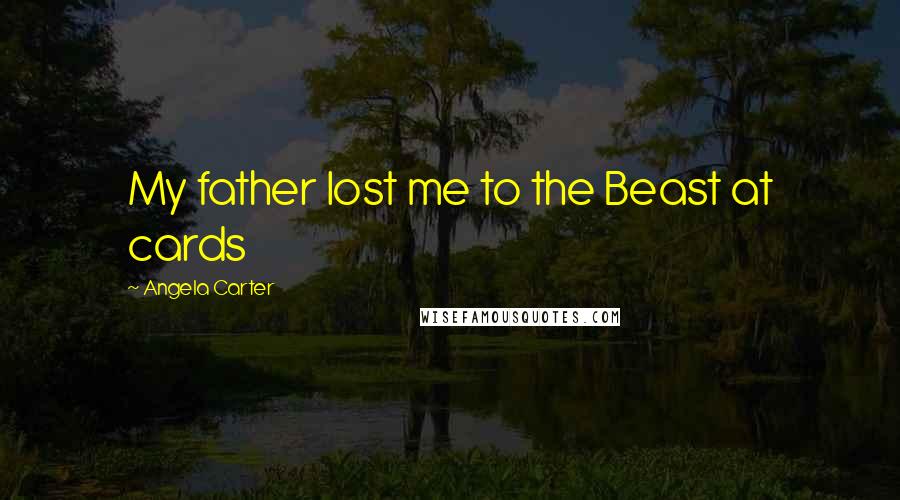 Angela Carter Quotes: My father lost me to the Beast at cards