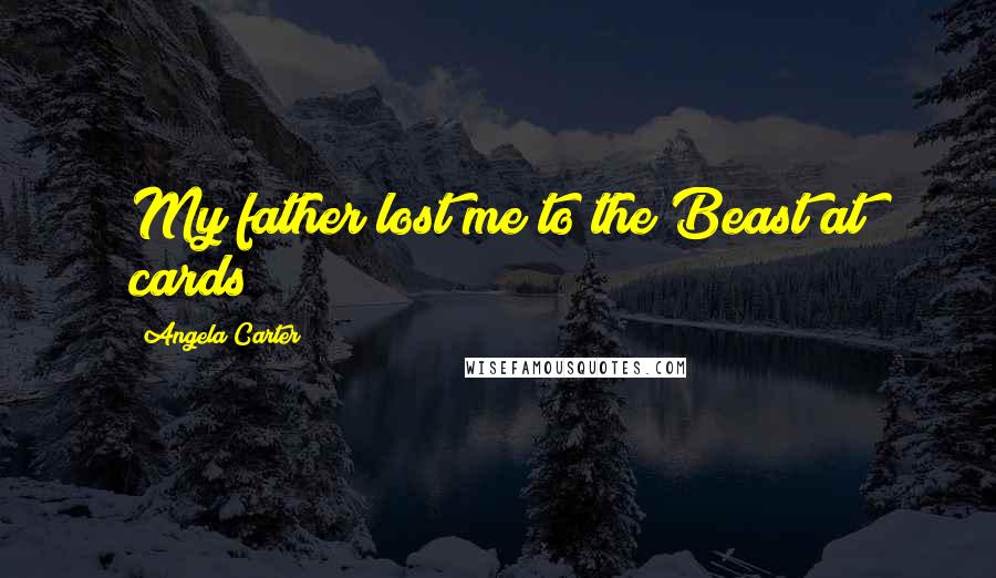 Angela Carter Quotes: My father lost me to the Beast at cards