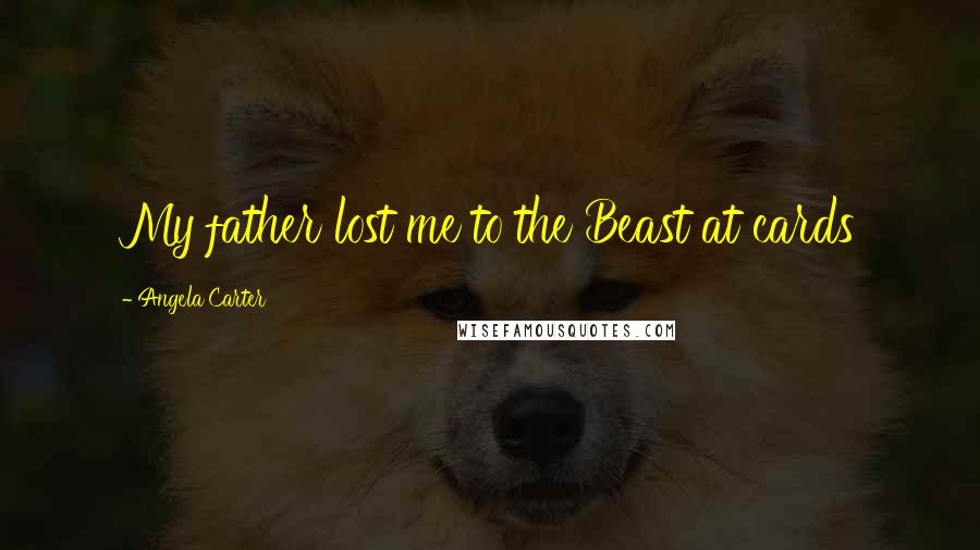 Angela Carter Quotes: My father lost me to the Beast at cards