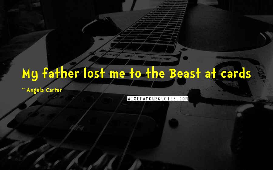 Angela Carter Quotes: My father lost me to the Beast at cards