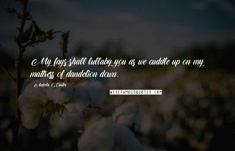 Angela Carter Quotes: My fays shall lullaby you as we cuddle up on my mattress of dandelion down.