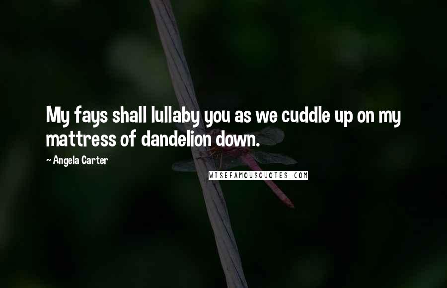 Angela Carter Quotes: My fays shall lullaby you as we cuddle up on my mattress of dandelion down.
