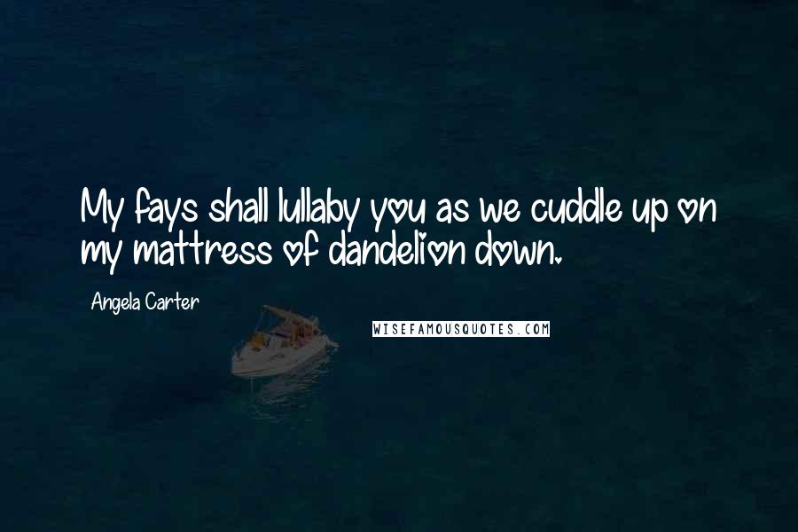 Angela Carter Quotes: My fays shall lullaby you as we cuddle up on my mattress of dandelion down.