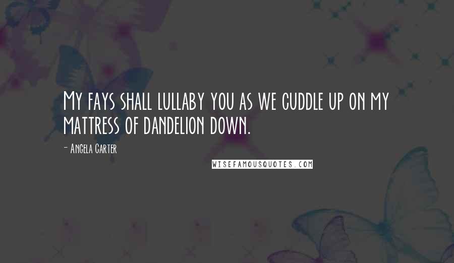 Angela Carter Quotes: My fays shall lullaby you as we cuddle up on my mattress of dandelion down.