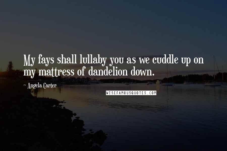 Angela Carter Quotes: My fays shall lullaby you as we cuddle up on my mattress of dandelion down.