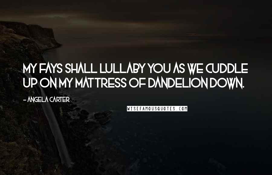 Angela Carter Quotes: My fays shall lullaby you as we cuddle up on my mattress of dandelion down.