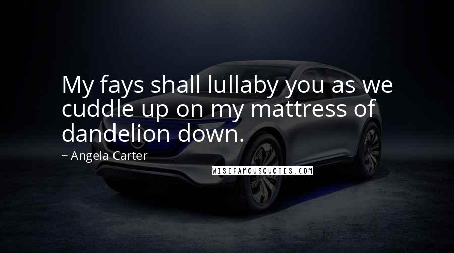 Angela Carter Quotes: My fays shall lullaby you as we cuddle up on my mattress of dandelion down.