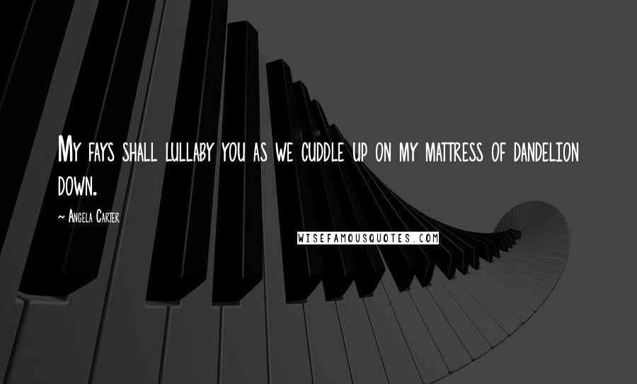 Angela Carter Quotes: My fays shall lullaby you as we cuddle up on my mattress of dandelion down.