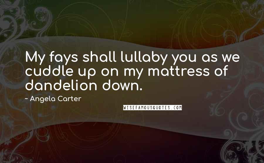 Angela Carter Quotes: My fays shall lullaby you as we cuddle up on my mattress of dandelion down.