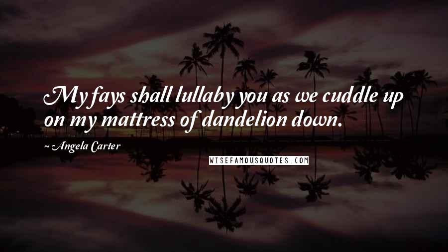 Angela Carter Quotes: My fays shall lullaby you as we cuddle up on my mattress of dandelion down.