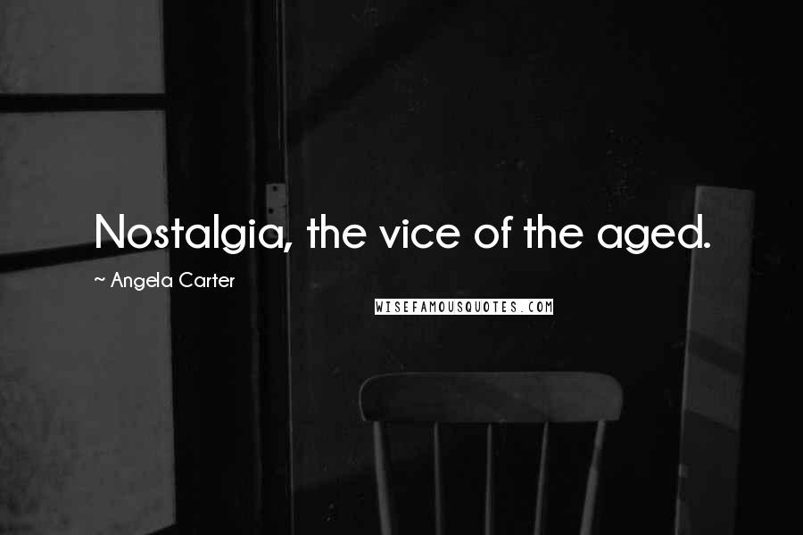 Angela Carter Quotes: Nostalgia, the vice of the aged.