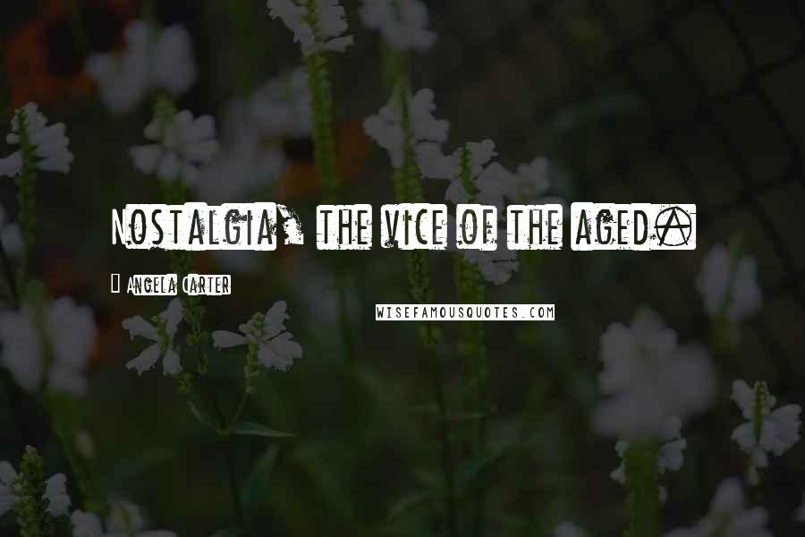 Angela Carter Quotes: Nostalgia, the vice of the aged.