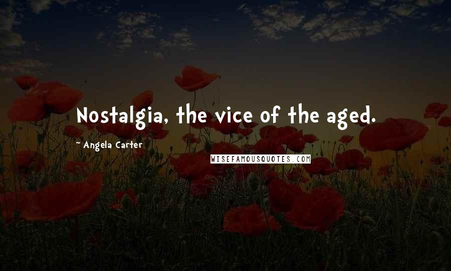 Angela Carter Quotes: Nostalgia, the vice of the aged.