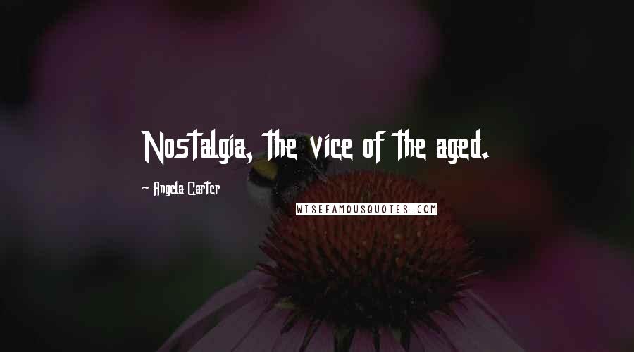 Angela Carter Quotes: Nostalgia, the vice of the aged.