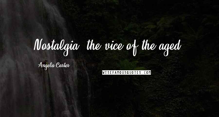 Angela Carter Quotes: Nostalgia, the vice of the aged.