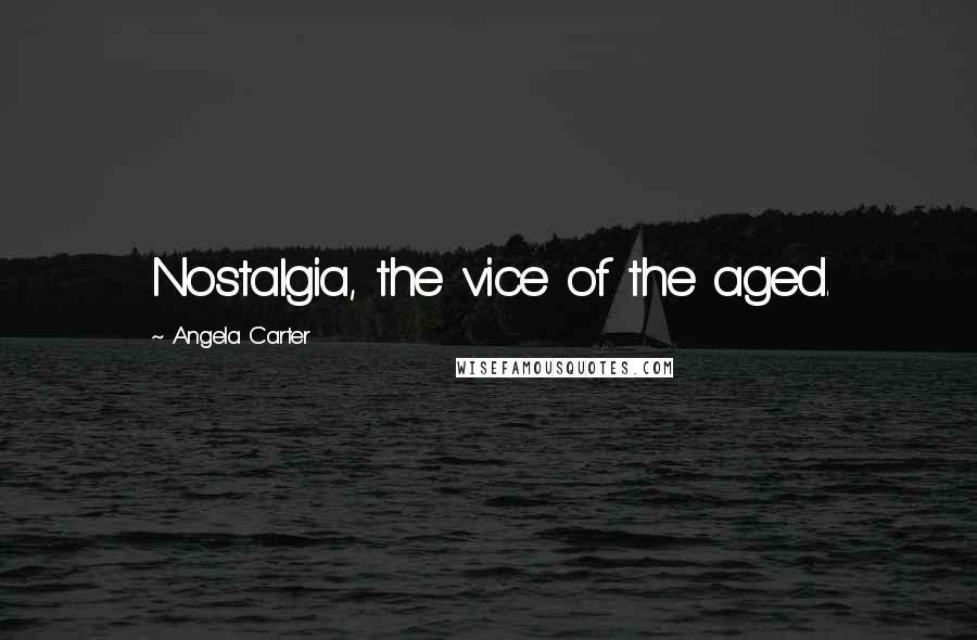 Angela Carter Quotes: Nostalgia, the vice of the aged.