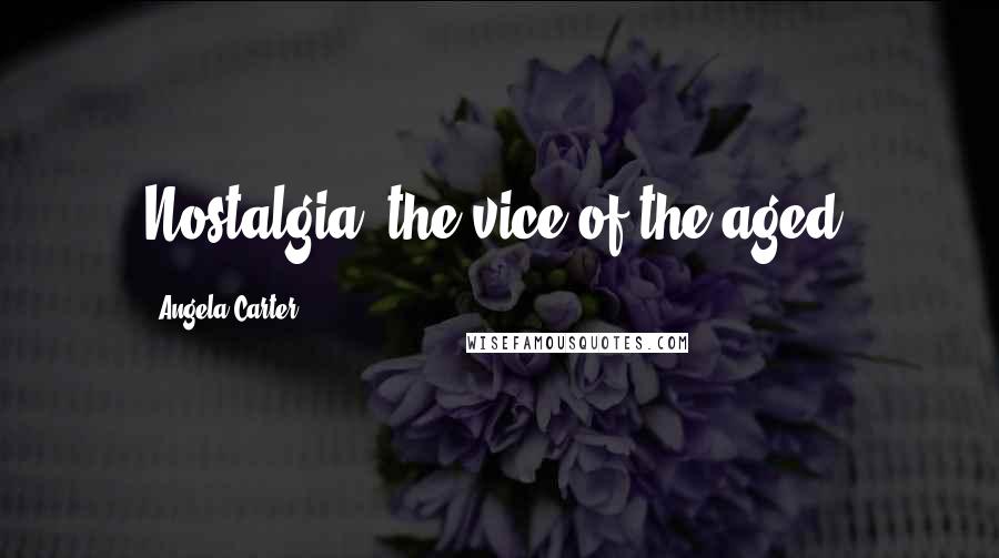 Angela Carter Quotes: Nostalgia, the vice of the aged.