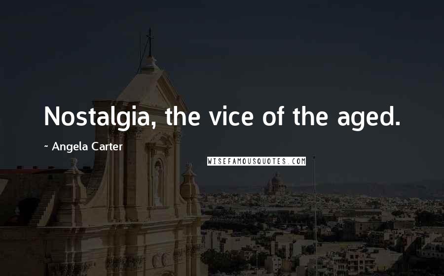 Angela Carter Quotes: Nostalgia, the vice of the aged.